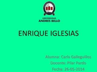 ENRIQUE IGLESIAS
Alumna: Carla Galleguillos
Docente: Pilar Pardo
Fecha: 26-05-2014
 
