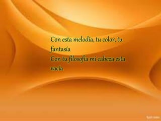 Con esta melodía, tu color, tu
fantasía
Con tu filosofía mi cabeza esta
vacía
 