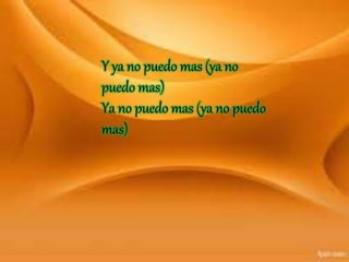 Y ya no puedo mas (ya no
puedo mas)
Ya no puedo mas (ya no puedo
mas)
 