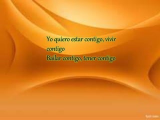 Yo quiero estar contigo, vivir
contigo
Bailar contigo, tener contigo
 