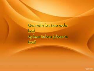 Una noche loca (una noche
loca)
Ay besar tu boca (y besar tu
boca)
 