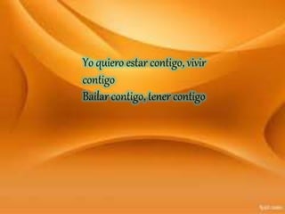 Yo quiero estar contigo, vivir
contigo
Bailar contigo, tener contigo
 