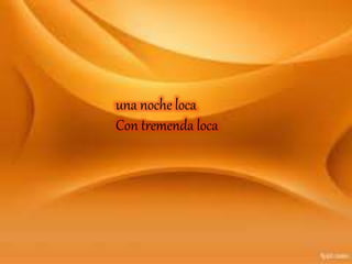 una noche loca
Con tremenda loca
 