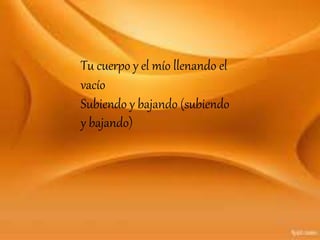 Tu cuerpo y el mío llenando el
vacío
Subiendo y bajando (subiendo
y bajando)
 