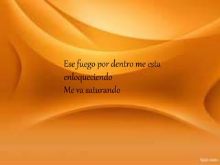 Ese fuego por dentro me esta
enloqueciendo
Me va saturando
 