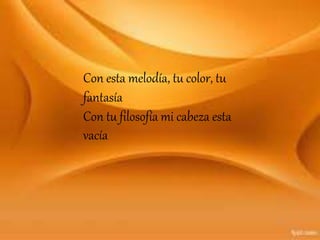 Con esta melodía, tu color, tu
fantasía
Con tu filosofía mi cabeza esta
vacía
 