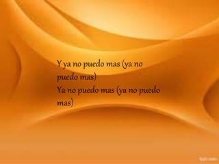 Y ya no puedo mas (ya no
puedo mas)
Ya no puedo mas (ya no puedo
mas)
 