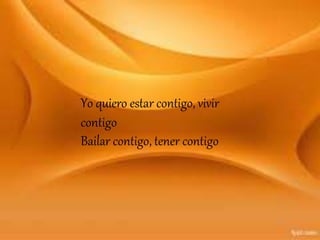 Yo quiero estar contigo, vivir
contigo
Bailar contigo, tener contigo
 