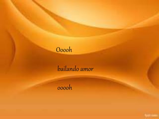 Ooooh
bailando amor
ooooh
 