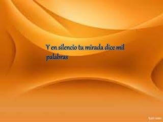 Y en silencio tu mirada dice mil
palabras
 