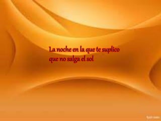 La noche en la que te suplico
que no salga el sol
 