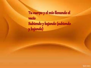 Tu cuerpo y el mío llenando el
vacío
Subiendo y bajando (subiendo
y bajando)
 