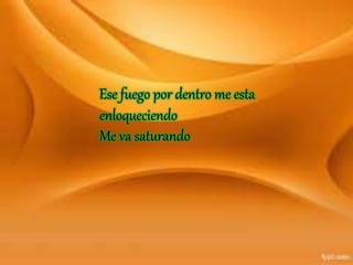 Ese fuego por dentro me esta
enloqueciendo
Me va saturando
 