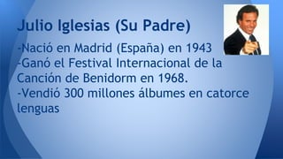 -Nació en Madrid (España) en 1943
-Ganó el Festival Internacional de la
Canción de Benidorm en 1968.
-Vendió 300 millones álbumes en catorce
lenguas
Julio Iglesias (Su Padre)
 
