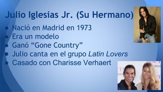 ● Nació en Madrid en 1973
● Era un modelo
● Ganó “Gone Country”
● Julio canta en el grupo Latin Lovers
● Casado con Charisse Verhaert
Julio Iglesias Jr. (Su Hermano)
 