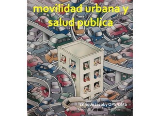 movilidad urbana y
salud publica
Enrique Jacoby OPS/OMS
 