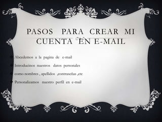 PASOS PARA CREAR MI
CUENTA EN E-MAIL
 Abcedemos a la pagina de e-mail
 Introducinos nuestros datos personales
 como nombres , apellidos ,contraseñas ,etc
 Personalizamos nuestro perfil en e-mail
 