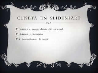 CUNETA EN SLIDESHARE
 Entramos a googler damos clic en e-mail
 Llenamos el formulario
 Y personalisamos la cuenta
 