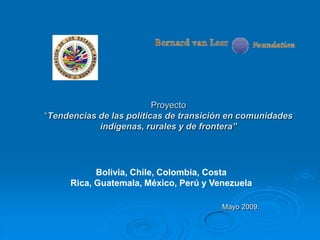 Proyecto
“Tendencias de las políticas de transición en comunidades
            indígenas, rurales y de frontera”




           Bolivia, Chile, Colombia, Costa
     Rica, Guatemala, México, Perú y Venezuela

                                        Mayo 2009.
 