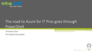 The road to Azure for IT Pros goes through 
PowerShell 
idea. plan. deliver. 
idea. plan. deliver. 
Enrique Lima 
Principal Consultant 
 