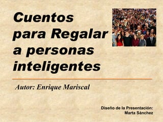 Cuentos
para Regalar
a personas
inteligentes
Autor: Enrique Mariscal
Diseño de la Presentación:
Marta Sánchez

 