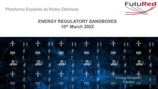 Plataforma Española de Redes Eléctricas
ENERGY REGULATORY SANDBOXES
10th March 2022
Enrique Morgades
FutuRed
 