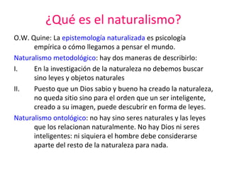 ¿Qué es el naturalismo?
O.W. Quine: La epistemología naturalizada es psicología
empírica o cómo llegamos a pensar el mundo...