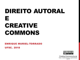 DIREITO AUTORAL
E
CREATIVE
COMMONS
ENRIQUE MURIEL-TORRADO
UFSC. 2018
Creative Commons by-sa
https://creativecommons.org/licenses/by-
sa/4.0/
 