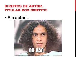 DIREITOS DE AUTOR.
TITULAR DOS DIREITOS
• É o autor...
https://www.meme4fun.com/images/8833b0b7-acc1-4907-b1a4-cf0881f781c5.jpg
 