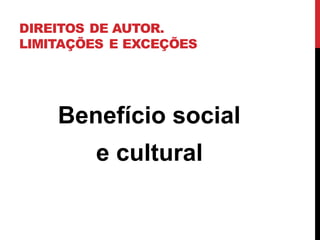 DIREITOS DE AUTOR.
LIMITAÇÕES E EXCEÇÕES
Benefício social
e cultural
 