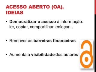 ACESSO ABERTO (OA).
IDEIAS
• Democratizar o acesso à informação:
ler, copiar, compartilhar, enlaçar...
• Remover as barreiras financeiras
• Aumenta a visibilidade dos autores
 