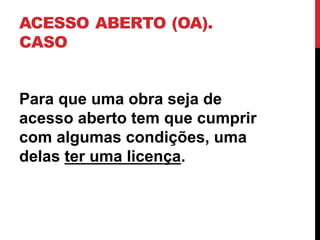 ACESSO ABERTO (OA).
CASO
Para que uma obra seja de
acesso aberto tem que cumprir
com algumas condições, uma
delas ter uma licença.
 