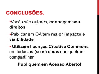 CONCLUSÕES.
•Vocês são autores, conheçam seu
direitos
•Publicar em OA tem maior impacto e
visibilidade
• Utilizem licenças Creative Commons
em todas as (suas) obras que queiram
compartilhar
Publiquem em Acesso Aberto!
 