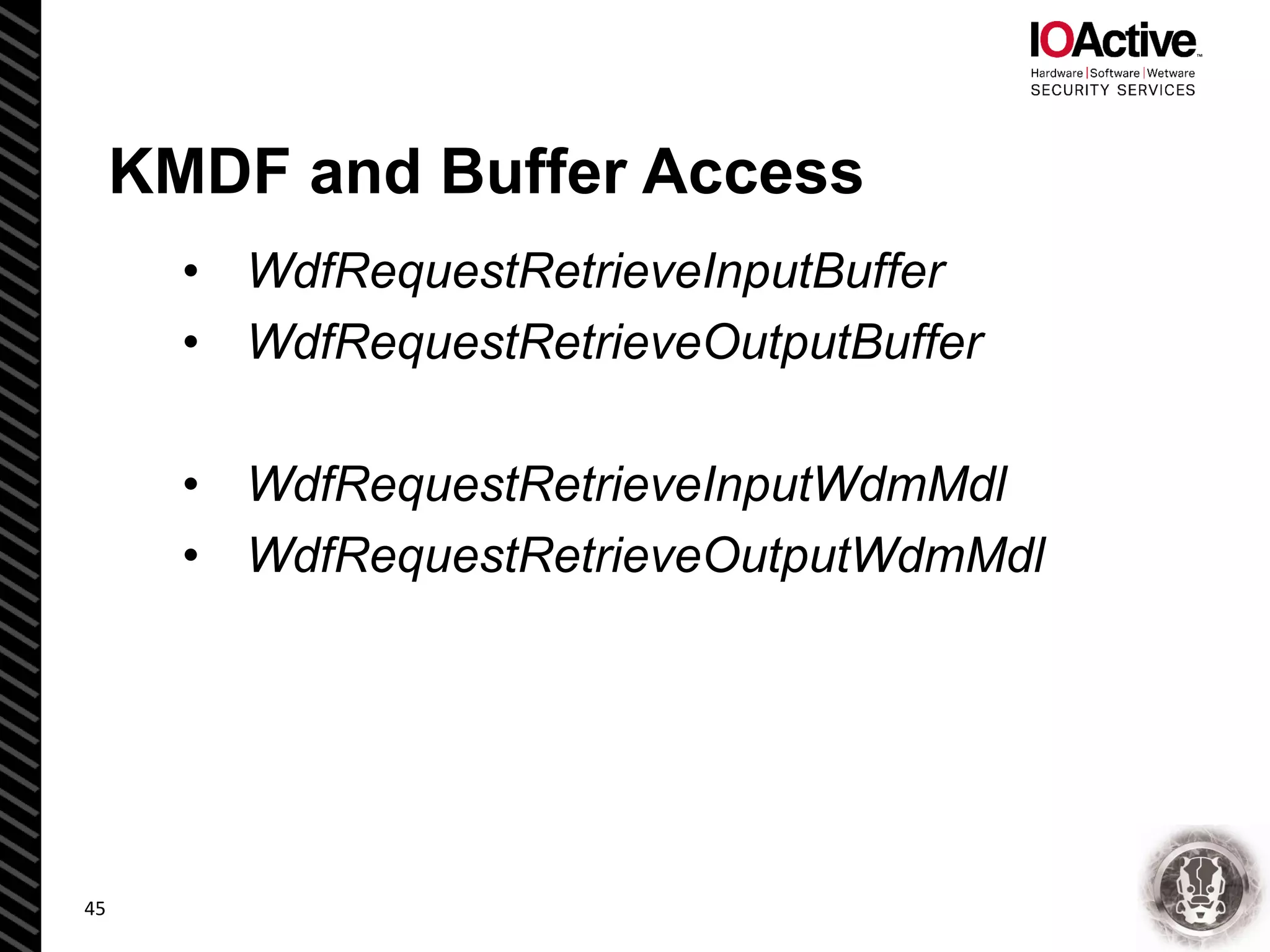 KMDF and Buffer Access
• WdfRequestRetrieveInputBuffer
• WdfRequestRetrieveOutputBuffer
• WdfRequestRetrieveInputWdmMdl
• WdfRequestRetrieveOutputWdmMdl
45
 