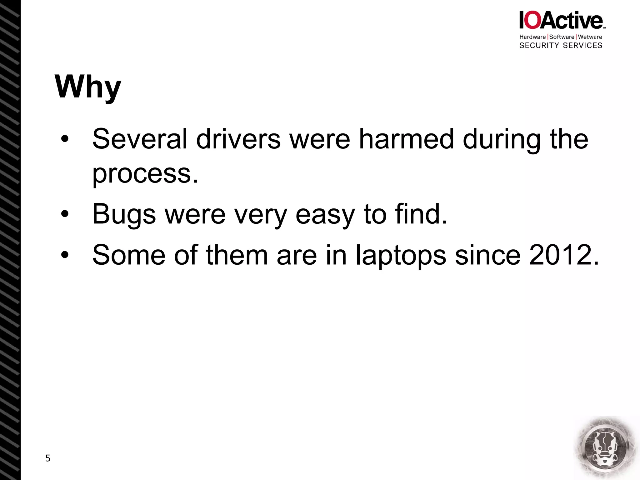 Why
• Several drivers were harmed during the
process.
• Bugs were very easy to find.
• Some of them are in laptops since 2012.
5
 