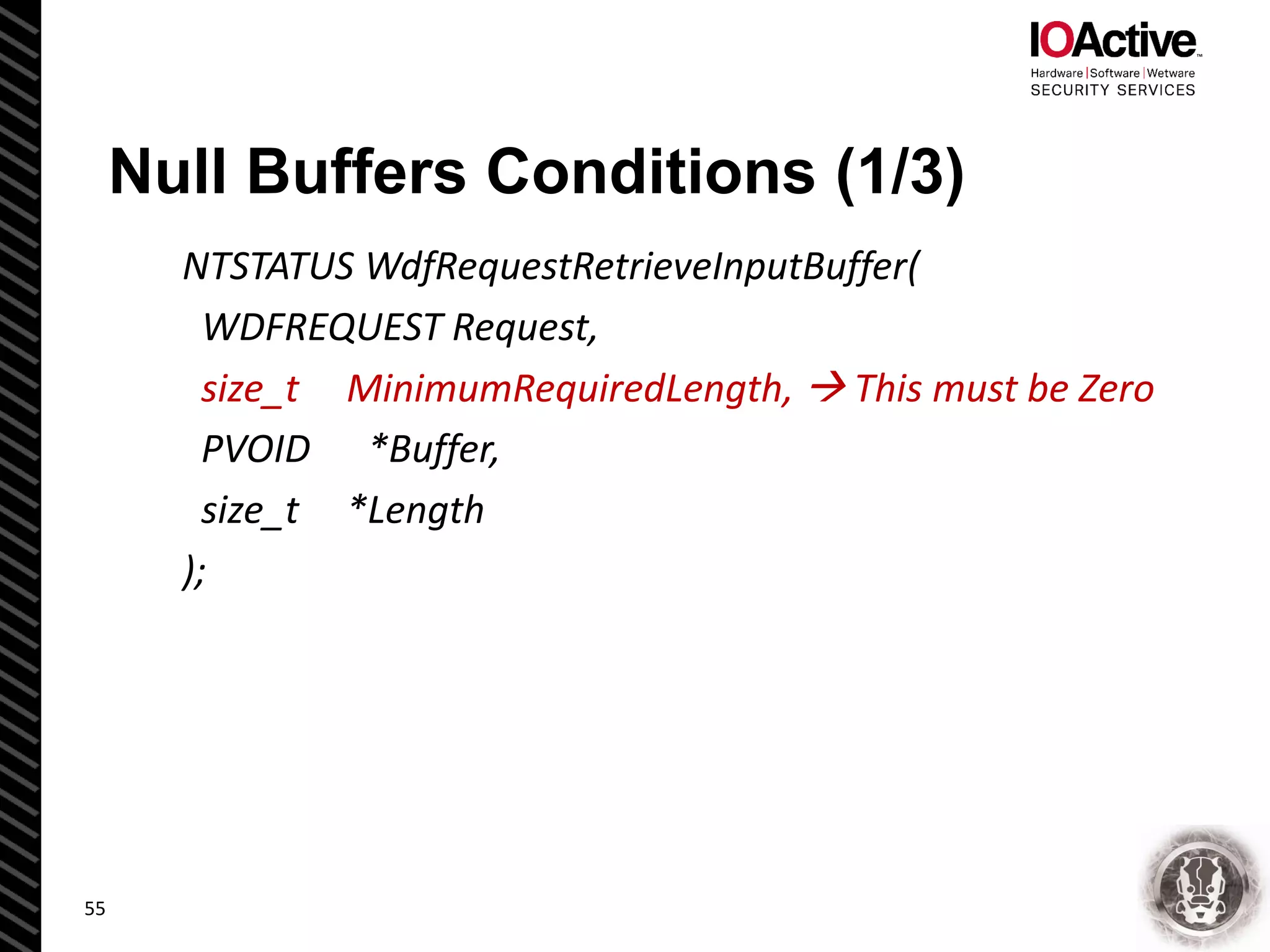 Null Buffers Conditions (1/3)
NTSTATUS WdfRequestRetrieveInputBuffer(
WDFREQUEST Request,
size_t MinimumRequiredLength,  This must be Zero
PVOID *Buffer,
size_t *Length
);
55
 