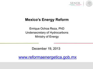 Mexico’s Energy Reform
Enrique Ochoa Reza, PhD
Undersecretary of Hydrocarbons
Ministry of Energy

December 19, 2013

www.r...
