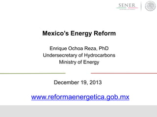 Mexico’s Energy Reform
Enrique Ochoa Reza, PhD
Undersecretary of Hydrocarbons
Ministry of Energy

December 19, 2013

www.reformaenergetica.gob.mx

 
