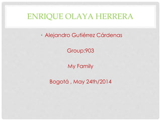 ENRIQUE OLAYA HERRERA
• Alejandro Gutiérrez Cárdenas
Group:903
My Family
Bogotá , May 24th/2014
 