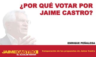 ¿POR QUÉ VOTAR POR
     JAIME CASTRO?



                          ENRIQUE PEÑALOSA


     Comparación de las propuestas de Jaime Castro
 