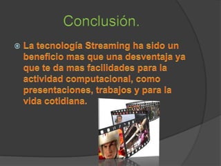 Conclusión.La tecnología Streaming ha sido un beneficio mas que una desventaja ya que te da mas facilidades para la actividad computacional, como presentaciones, trabajos y para la vida cotidiana.