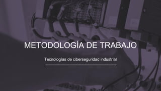 METODOLOGÍA DE TRABAJO
Tecnologías de ciberseguridad industrial
 