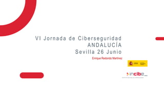 V I J o r n a d a d e C i b e r s e g u r i d a d
A N D A L U C Í A
S e v i l l a 2 6 J u n i o
Enrique Redondo Martínez
 