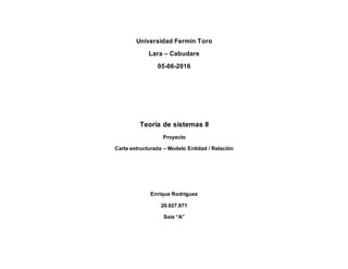Universidad Fermín Toro
Lara – Cabudare
05-06-2016
Teoría de sistemas II
Proyecto
Carta estructurada – Modelo Entidad / Relación
Enrique Rodríguez
20.927.971
Saia “A”
 