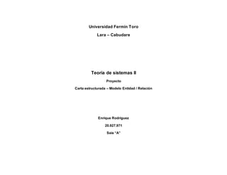 Universidad Fermín Toro
Lara – Cabudare
Teoría de sistemas II
Proyecto
Carta estructurada – Modelo Entidad / Relación
Enrique Rodríguez
20.927.971
Saia “A”
 