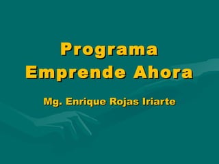 Programa Emprende Ahora Mg. Enrique Rojas Iriarte 