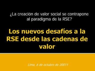 ¿La creación de valor social se contrapone
         al paradigma de la RSE?




         Lima, 6 de octubre de 20011
 