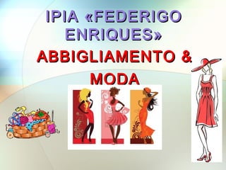 IPIA «FEDERIGO
    ENRIQUES»
ABBIGLIAMENTO &
       MODA
 