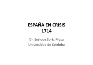 ESPAÑA 
EN 
CRISIS 
1714 
Dr. 
Enrique 
Soria 
Mesa 
Universidad 
de 
Córdoba 
 