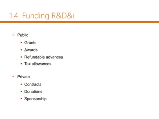 1.4. Funding R&D&i
• Public
 Grants
 Awards
 Refundable advances
 Tax allowances
• Private
 Contracts
 Donations
 Sponsorship
 
